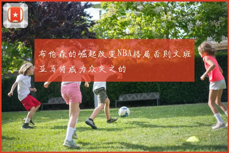 布伦森的崛起改变NBA格局否则文班亚马将成为众矢之的