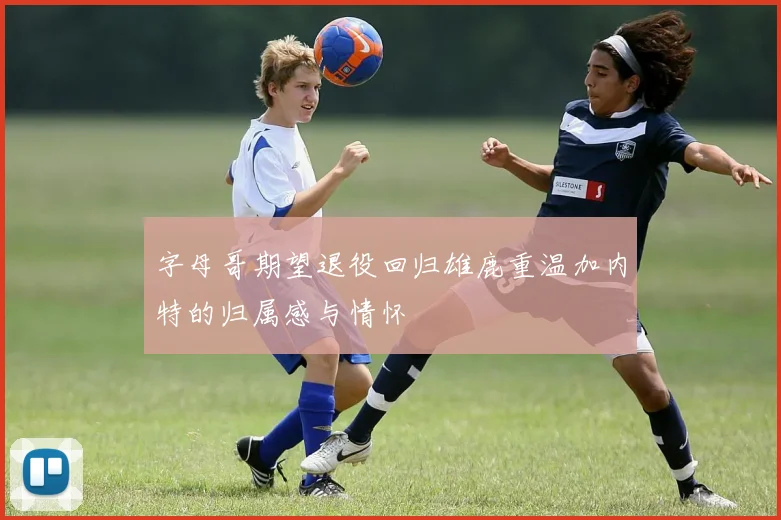 字母哥期望退役回归雄鹿重温加内特的归属感与情怀