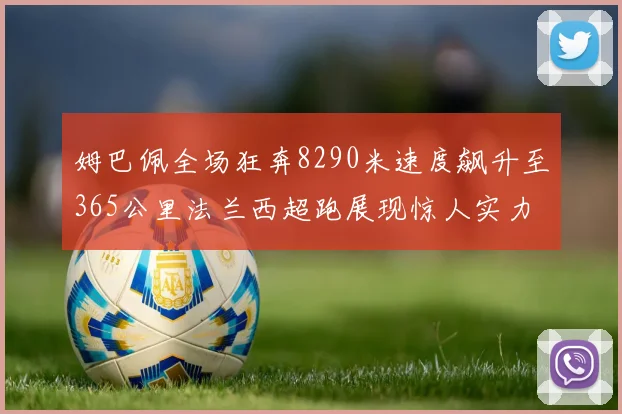 姆巴佩全场狂奔8290米速度飙升至365公里法兰西超跑展现惊人实力