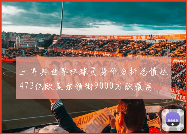 土耳其世界杯球员身价分析总值达473亿欧莱尔领衔9000万欧最高