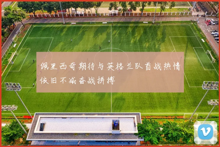 佩里西奇期待与英格兰队首战热情依旧不减奋战拼搏