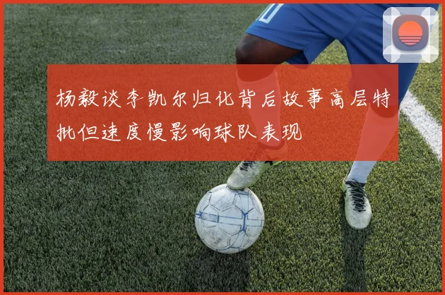 杨毅谈李凯尔归化背后故事高层特批但速度慢影响球队表现