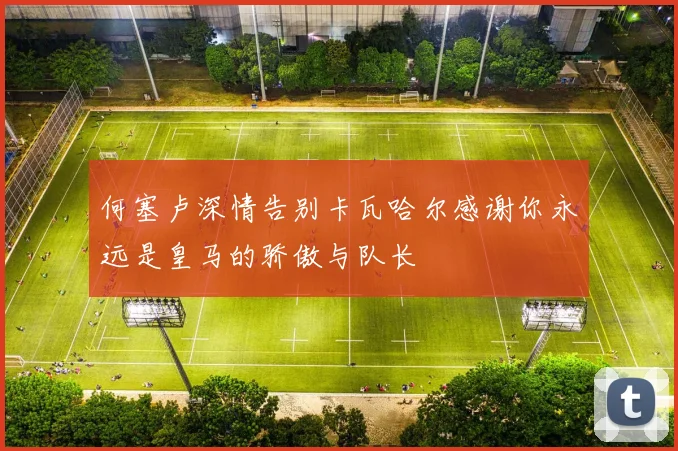 何塞卢深情告别卡瓦哈尔感谢你永远是皇马的骄傲与队长