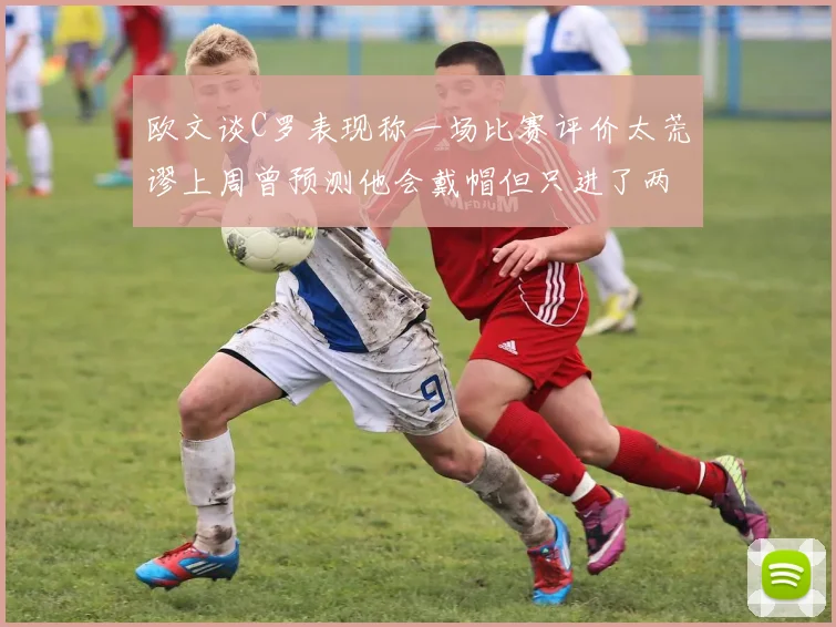 欧文谈C罗表现称一场比赛评价太荒谬上周曾预测他会戴帽但只进了两个球