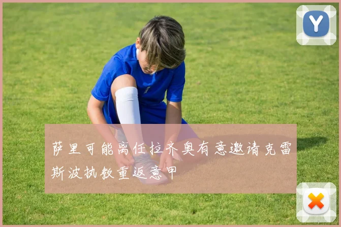 萨里可能离任拉齐奥有意邀请克雷斯波执教重返意甲