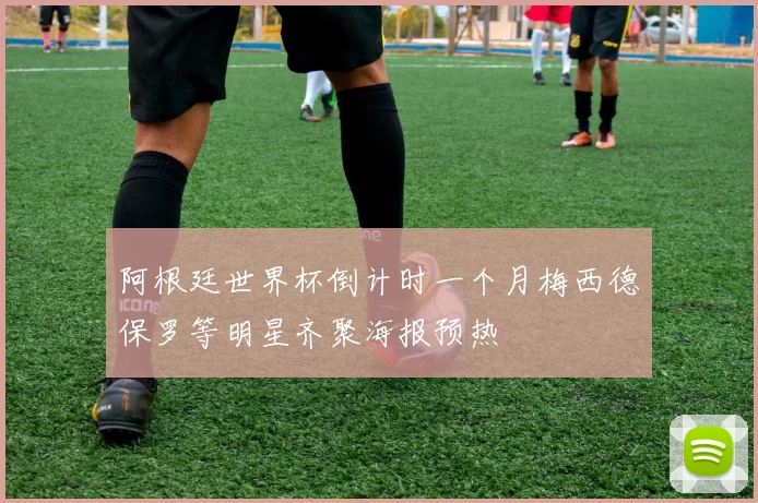 阿根廷世界杯倒计时一个月梅西德保罗等明星齐聚海报预热