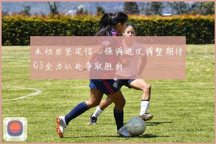 米切尔坚定信心强调进攻调整期待G3全力以赴争取胜利