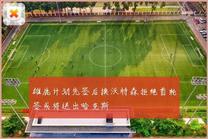 雄鹿计划先签后换沃特森拒绝首轮签或将送出哈克斯