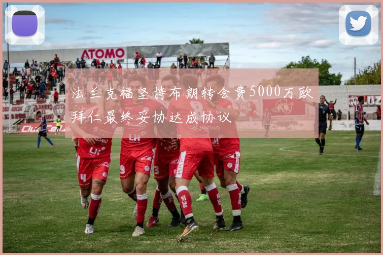 法兰克福坚持布朗转会费5000万欧拜仁最终妥协达成协议