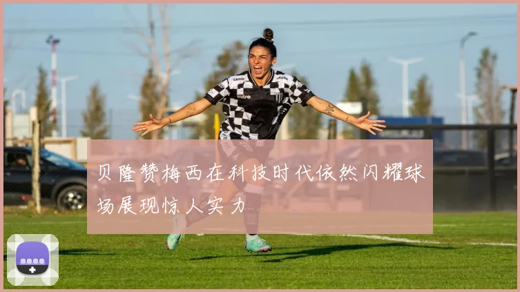 贝隆赞梅西在科技时代依然闪耀球场展现惊人实力