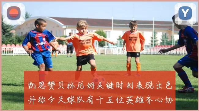 凯恩赞贝林厄姆关键时刻表现出色并称今天球队有十五位英雄齐心协力