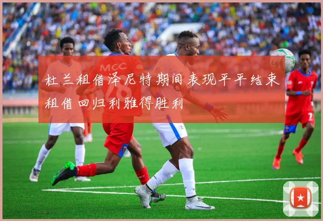 杜兰租借泽尼特期间表现平平结束租借回归利雅得胜利