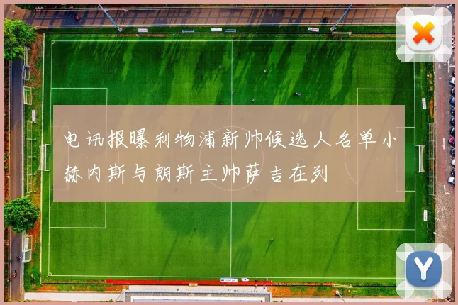 电讯报曝利物浦新帅候选人名单小赫内斯与朗斯主帅萨吉在列