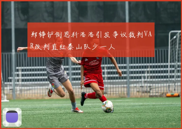 郑铮铲倒恩科洛洛引发争议裁判VAR改判直红泰山队少一人