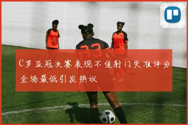 C罗亚冠决赛表现不佳射门失准评分全场最低引发热议