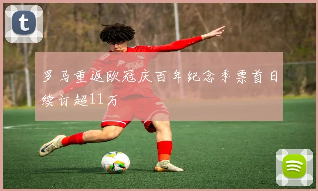 罗马重返欧冠庆百年纪念季票首日续订超11万