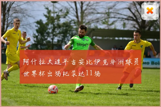 阿什拉夫追平吉安比伊克非洲球员世界杯出场纪录达11场
