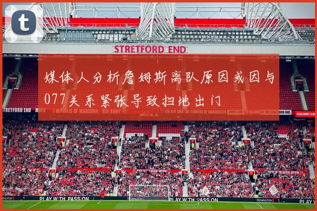 媒体人分析詹姆斯离队原因或因与077关系紧张导致扫地出门
