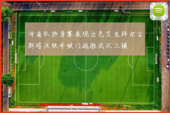 河南队热身赛表现出色艾克拜尔古斯塔沃联手破门战胜武汉三镇
