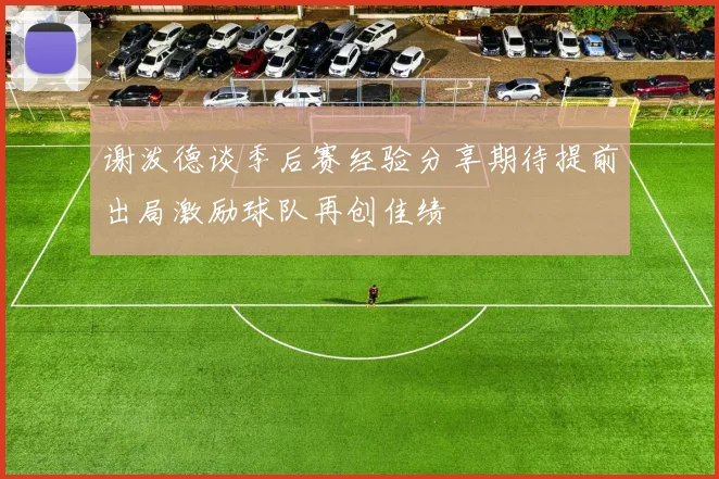 谢泼德谈季后赛经验分享期待提前出局激励球队再创佳绩